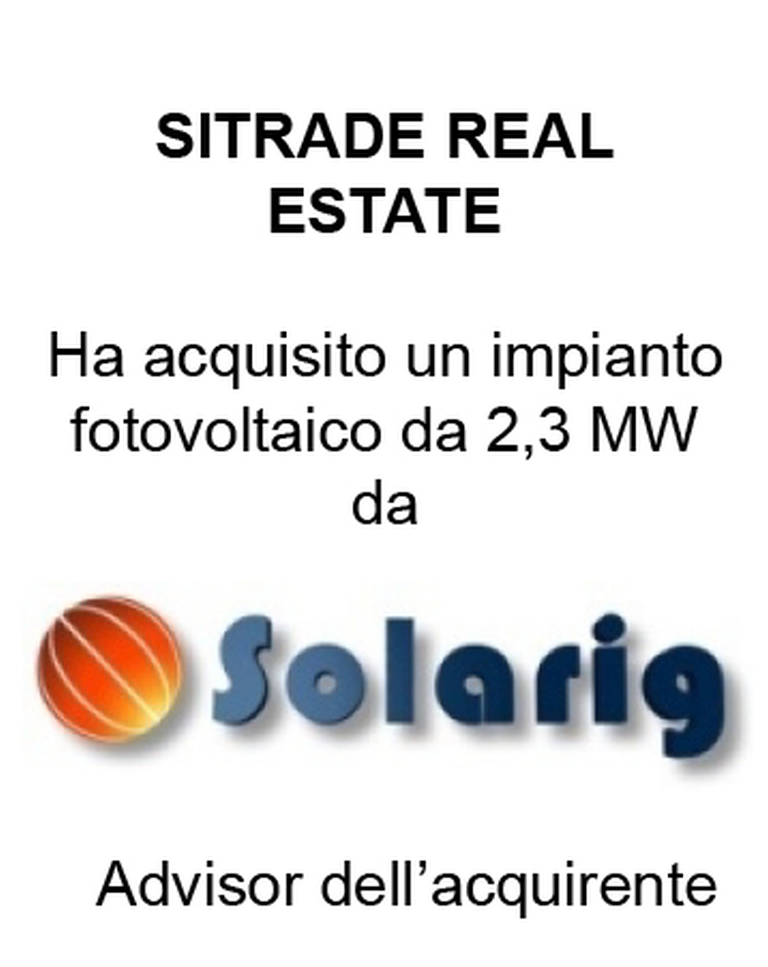Consulente di Sitrade Real Estate S.r.l. nell'acquisizione di un impianto fotovoltaico 2,3 MW da Solarig. Ha agito in qualità di consulente dell'Acquirente. Incarico completato nel 2015.