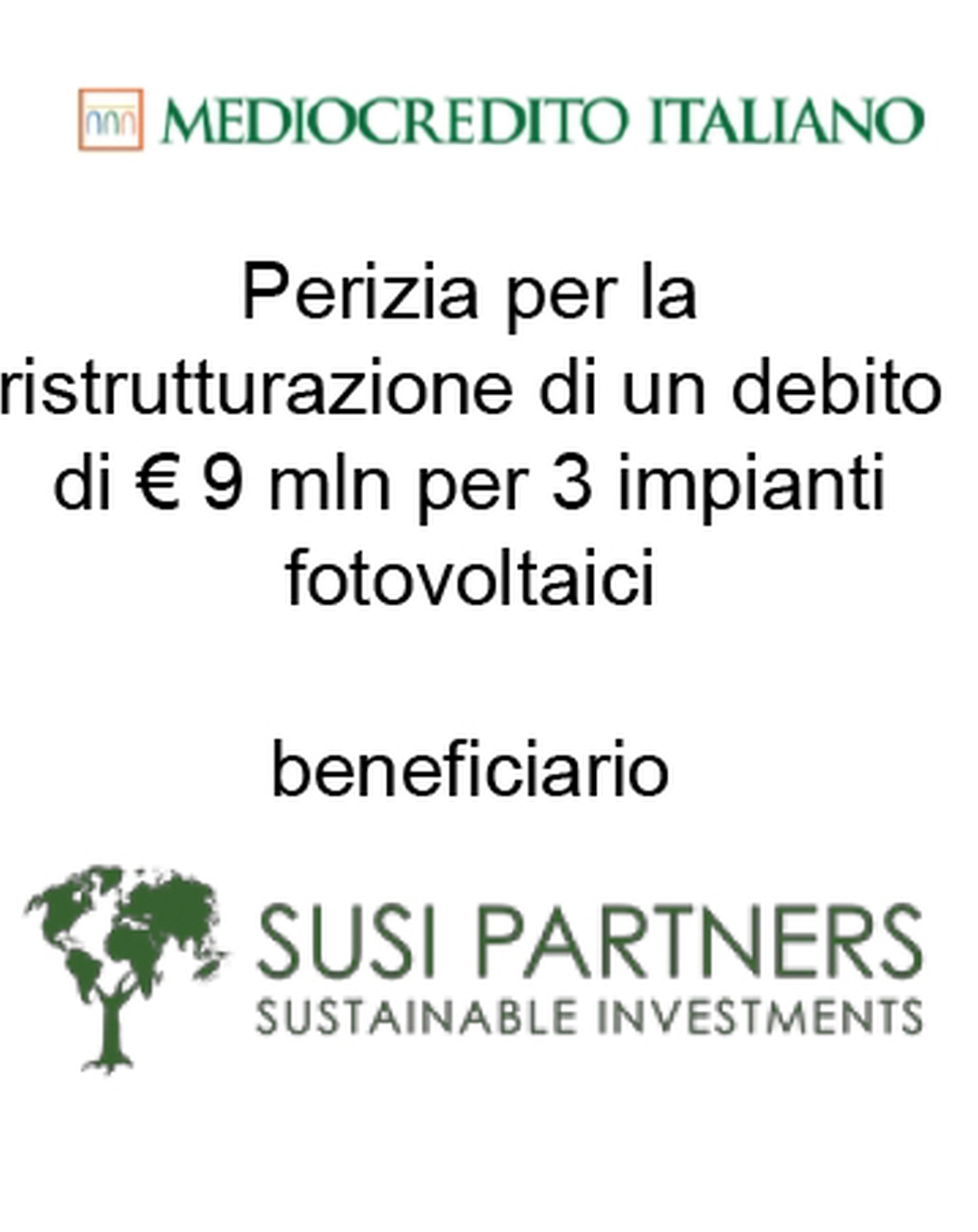Consulente di Mediocredito Italiano (Gruppo Intesa Sanpaolo) nella ristrutturazione di un finanziamento a debito di € 9 mln per 3 impianti fotovoltaici a favore di Susi Partners (mutuatario). Ha agito in qualità di consulente della Banca. Incarico completato nel 2015.