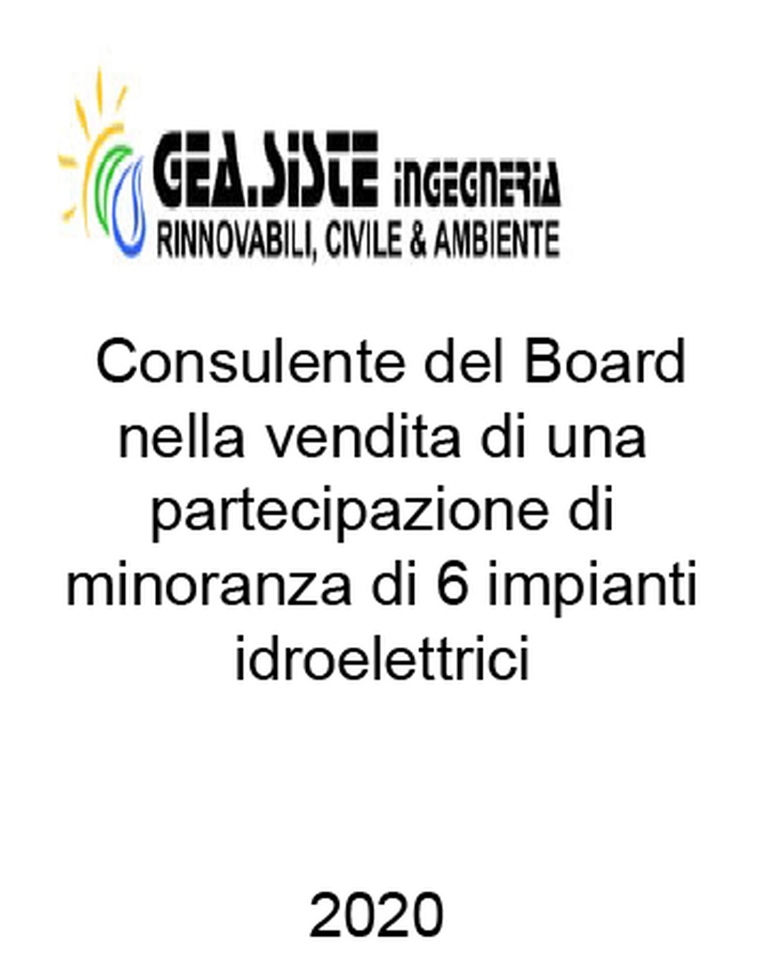 gea.siste ingegneria Consulente di Gea.Siste S.r.l. per la determinazione del fair value di una quota di minoranza del Gruppo Holdco detentore di 6 impianti idroelettrici nell'ambito di un processo di dismissione. Ha agito in qualità di consulente del Venditore. Incarico completato nel 2020