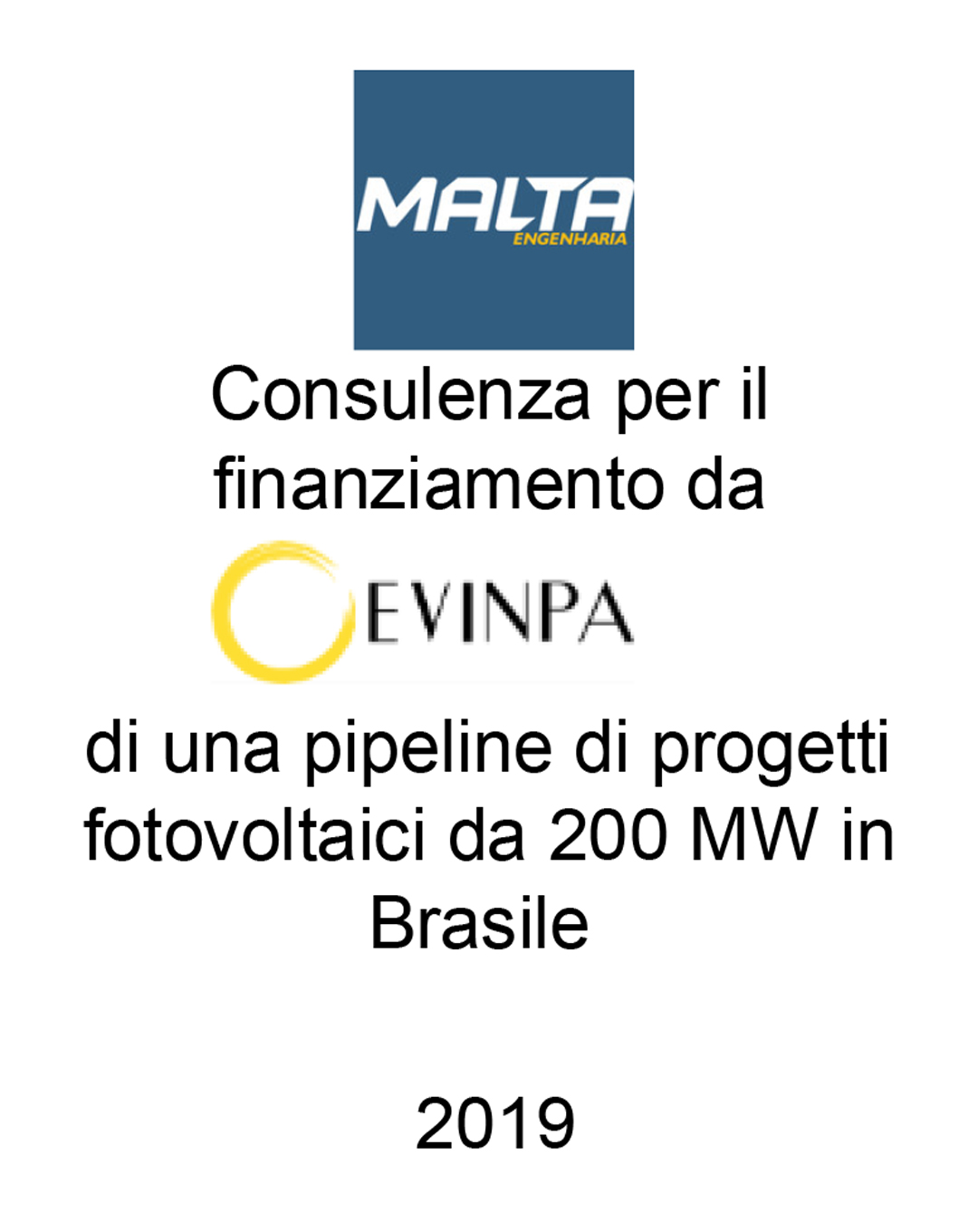 Consulente di D. Malta Faria EPP (Brasile) nella finalizzazione di un accordo di co-sviluppo con Evergreen Investment Partners - EVINPA (UK) per lo sviluppo di una pipeline fotovoltaica da 200 MW in Brasile. Incarico completato nel 2019.