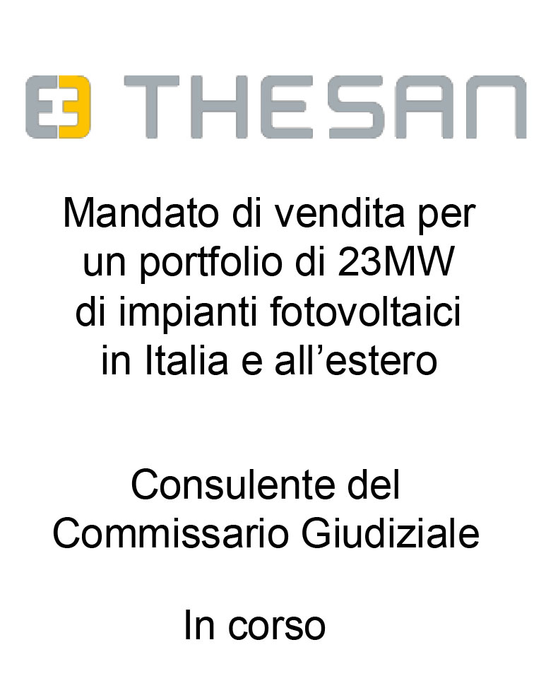 Consulente di Savio Thesan S.p.A., Thesan Clean Energy S.r.l. e del Commissario Giudiziario del Concordato Preventivo per la cessione di 11 società controllate titolari di impianti fotovoltaici per totali 23 MW operanti in Italia e all'estero. Incarico in corso